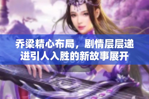 乔梁精心布局，剧情层层递进引人入胜的新故事展开