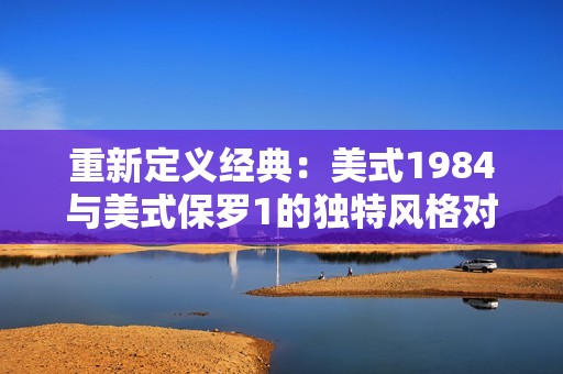 重新定义经典：美式1984与美式保罗1的独特风格对比