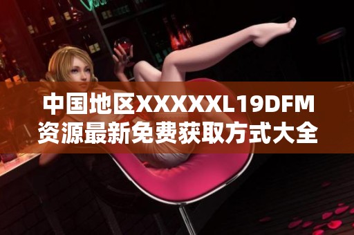 中国地区XXXXXL19DFM资源最新免费获取方式大全