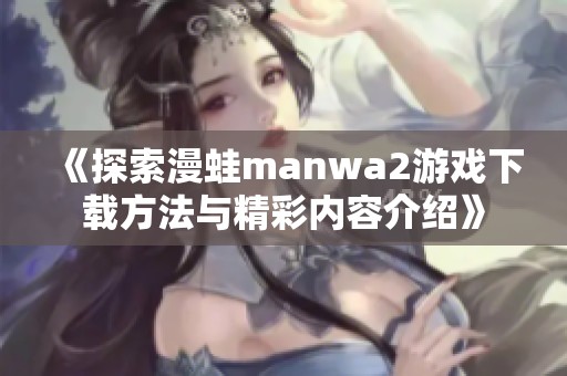 《探索漫蛙manwa2游戏下载方法与精彩内容介绍》