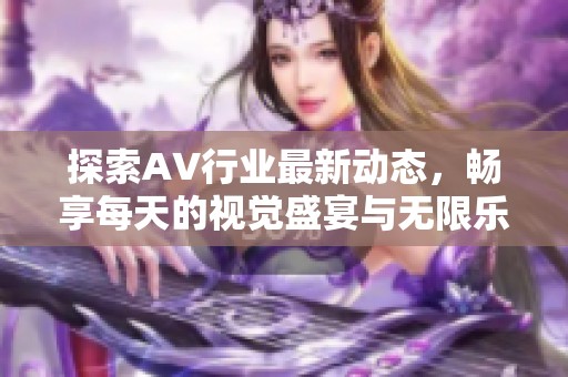 探索AV行业最新动态，畅享每天的视觉盛宴与无限乐趣