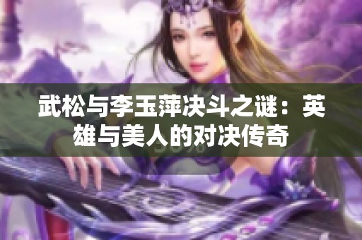 武松与李玉萍决斗之谜：英雄与美人的对决传奇