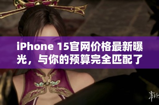 iPhone 15官网价格最新曝光，与你的预算完全匹配了吗