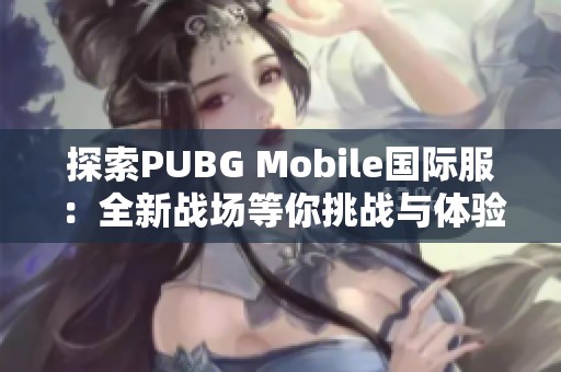 探索PUBG Mobile国际服：全新战场等你挑战与体验