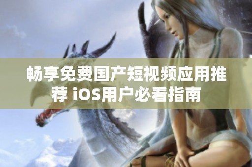 畅享免费国产短视频应用推荐 iOS用户必看指南