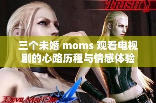 三个未婚 moms 观看电视剧的心路历程与情感体验