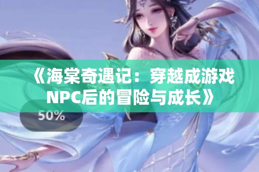 《海棠奇遇记：穿越成游戏NPC后的冒险与成长》