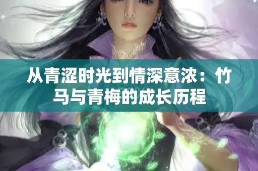 从青涩时光到情深意浓：竹马与青梅的成长历程