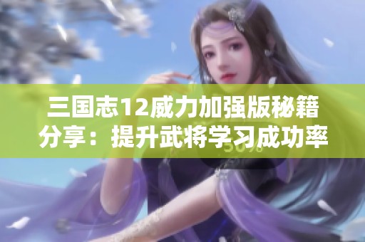 三国志12威力加强版秘籍分享：提升武将学习成功率的方法解析