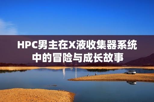 HPC男主在X液收集器系统中的冒险与成长故事