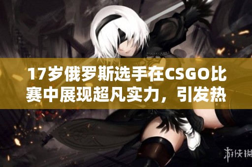 17岁俄罗斯选手在CSGO比赛中展现超凡实力，引发热议