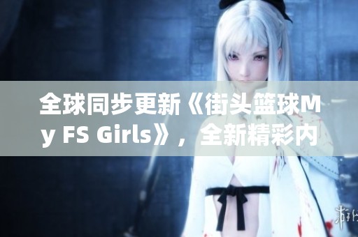 全球同步更新《街头篮球My FS Girls》，全新精彩内容等你来体验！