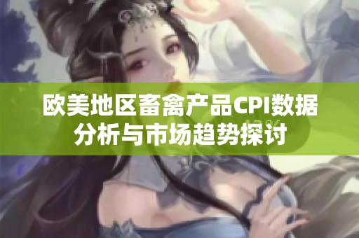 欧美地区畜禽产品CPI数据分析与市场趋势探讨