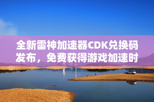 全新雷神加速器CDK兑换码发布，免费获得游戏加速时长！