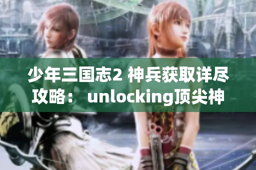 少年三国志2 神兵获取详尽攻略： unlocking顶尖神兵的诀窍分享