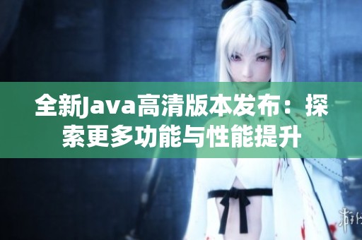 全新Java高清版本发布：探索更多功能与性能提升