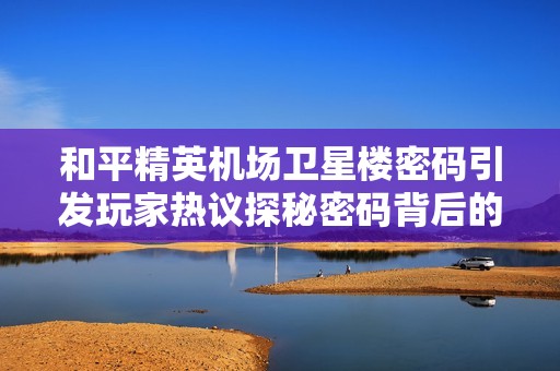 和平精英机场卫星楼密码引发玩家热议探秘密码背后的秘密