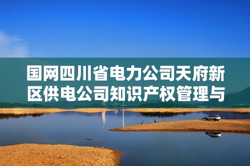 国网四川省电力公司天府新区供电公司知识产权管理与保护措施探讨