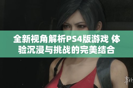 全新视角解析PS4版游戏 体验沉浸与挑战的完美结合