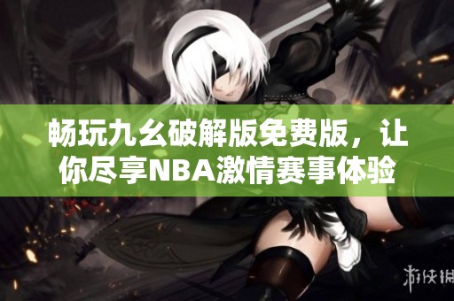 畅玩九幺破解版免费版，让你尽享NBA激情赛事体验