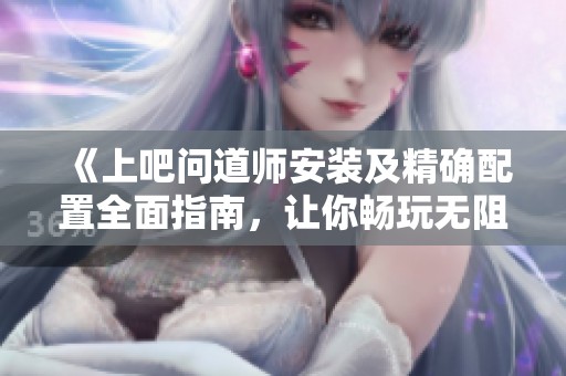 《上吧问道师安装及精确配置全面指南，让你畅玩无阻》