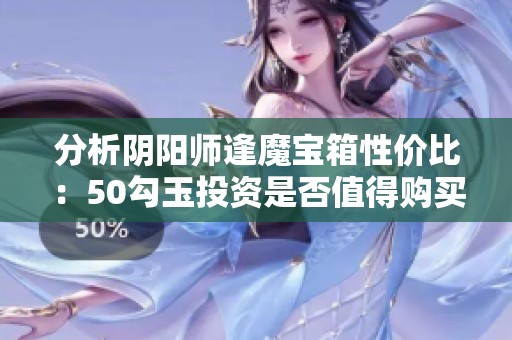 分析阴阳师逢魔宝箱性价比：50勾玉投资是否值得购买？