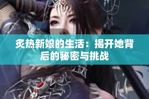 炙热新娘的生活：揭开她背后的秘密与挑战