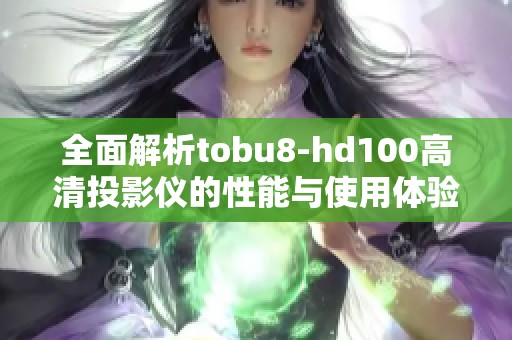 全面解析tobu8-hd100高清投影仪的性能与使用体验