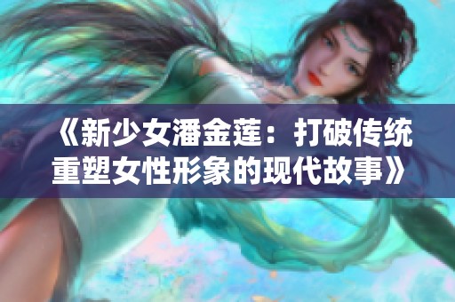 《新少女潘金莲：打破传统重塑女性形象的现代故事》