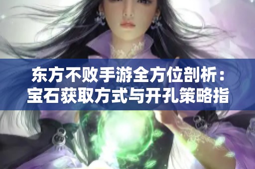 东方不败手游全方位剖析：宝石获取方式与开孔策略指南