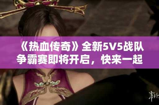 《热血传奇》全新5V5战队争霸赛即将开启，快来一起战斗吧！