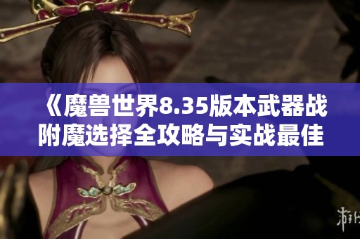 《魔兽世界8.35版本武器战附魔选择全攻略与实战最佳策略解析》