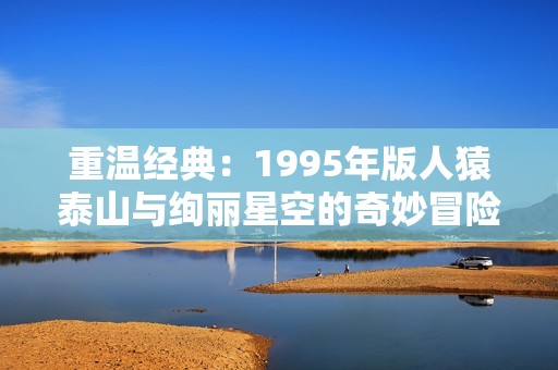 重温经典：1995年版人猿泰山与绚丽星空的奇妙冒险之旅