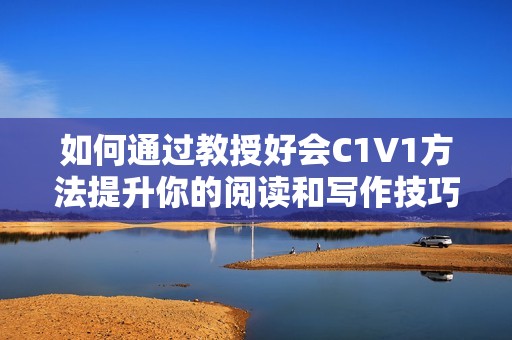 如何通过教授好会C1V1方法提升你的阅读和写作技巧