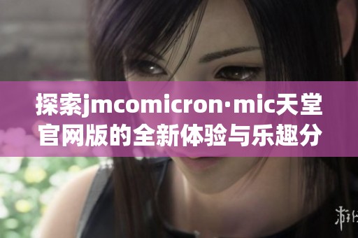 探索jmcomicron·mic天堂官网版的全新体验与乐趣分享