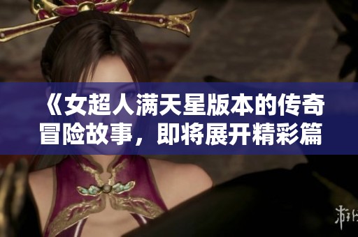 《女超人满天星版本的传奇冒险故事，即将展开精彩篇章》