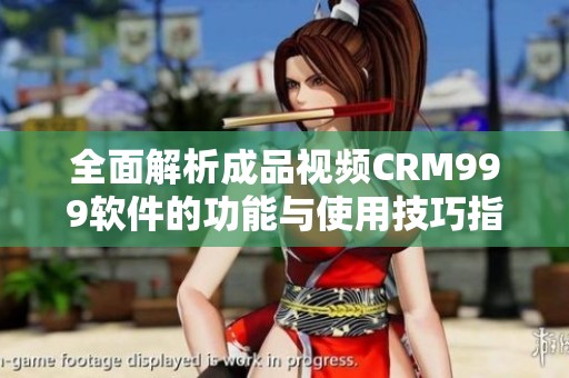 全面解析成品视频CRM999软件的功能与使用技巧指南