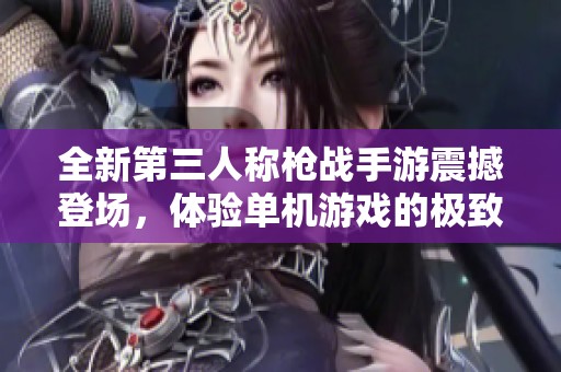 全新第三人称枪战手游震撼登场，体验单机游戏的极致乐趣