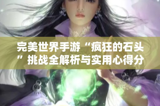 完美世界手游“疯狂的石头”挑战全解析与实用心得分享