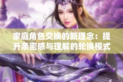 家庭角色交换的新理念：提升亲密感与理解的轮换模式