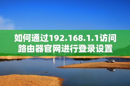 如何通过192.168.1.1访问路由器官网进行登录设置