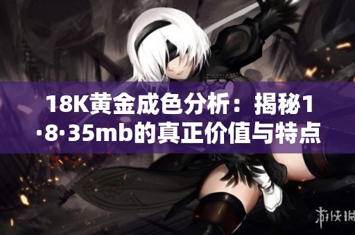 18K黄金成色分析：揭秘1·8·35mb的真正价值与特点