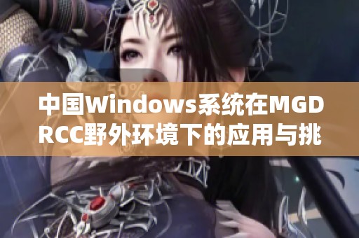 中国Windows系统在MGDRCC野外环境下的应用与挑战分析