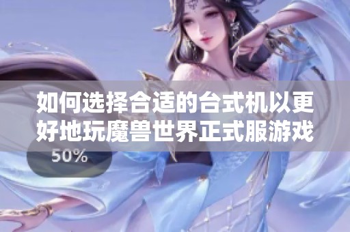 如何选择合适的台式机以更好地玩魔兽世界正式服游戏？