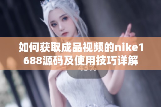 如何获取成品视频的nike1688源码及使用技巧详解