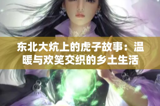 东北大炕上的虎子故事：温暖与欢笑交织的乡土生活