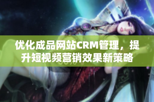 优化成品网站CRM管理，提升短视频营销效果新策略