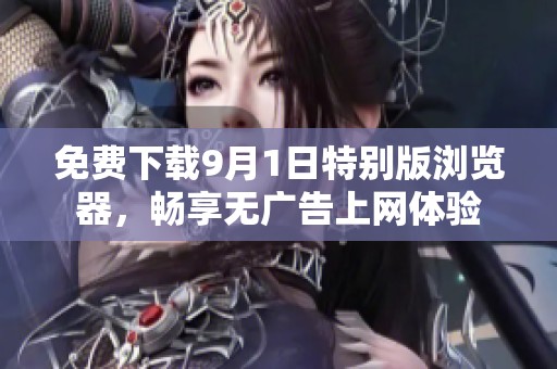 免费下载9月1日特别版浏览器，畅享无广告上网体验