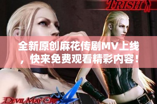 全新原创麻花传剧MV上线，快来免费观看精彩内容！