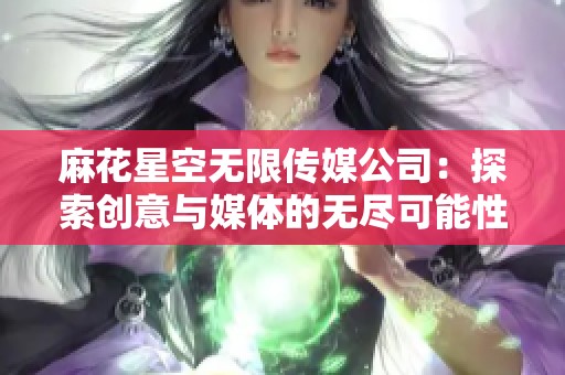 麻花星空无限传媒公司：探索创意与媒体的无尽可能性